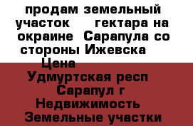 продам земельный участок 2.7 гектара на окраине  Сарапула со стороны Ижевска!  › Цена ­ 3 300 000 - Удмуртская респ., Сарапул г. Недвижимость » Земельные участки продажа   